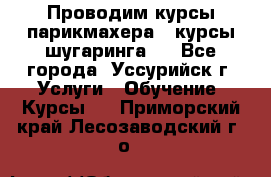 Проводим курсы парикмахера , курсы шугаринга , - Все города, Уссурийск г. Услуги » Обучение. Курсы   . Приморский край,Лесозаводский г. о. 